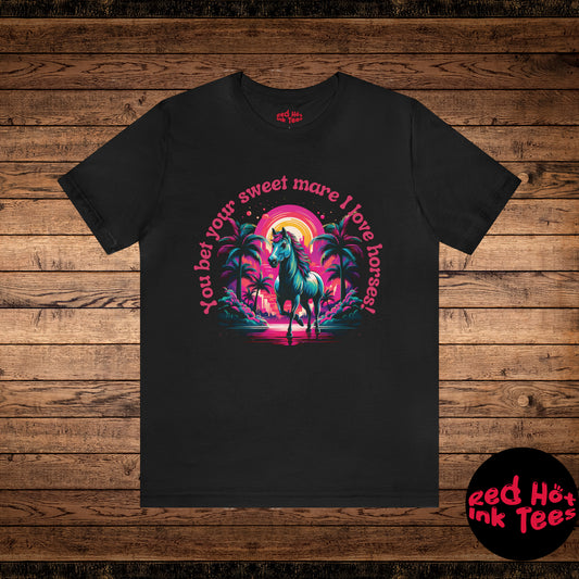 You Bet Your Sweet Mare I Love Horses! Tee